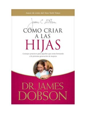 Cómo criar a las Hijas: Estímulo y consejo práctico para los que están formando nuestra próxima generación de mujeres