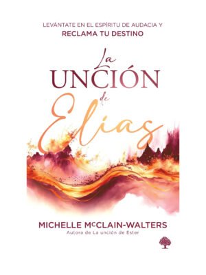La Unción de Elías: Levántate en el espíritu de audacia y reclama tu destino - Michelle McClain-Walt