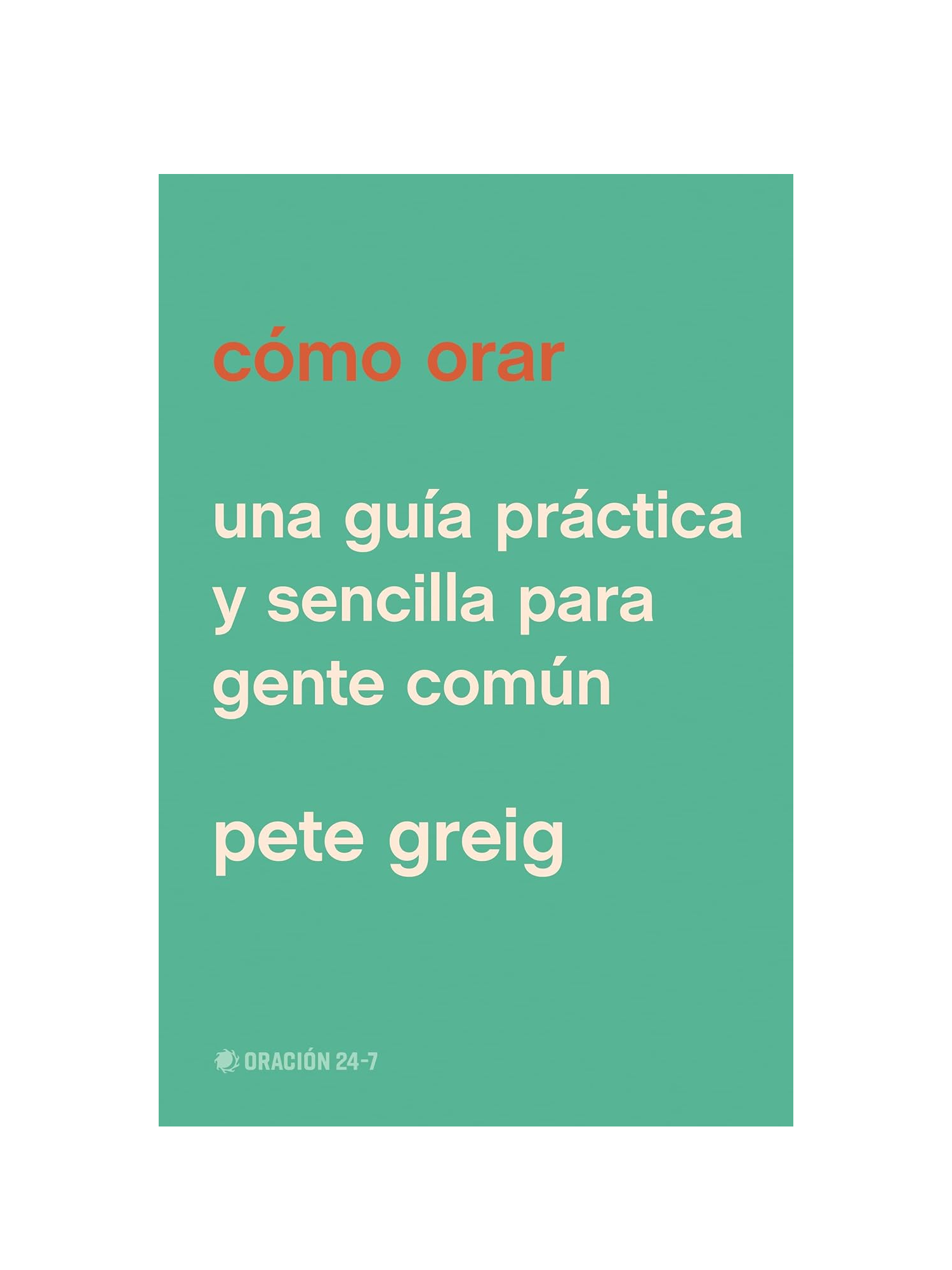 Como Orar/ Una Guia Práctica Y Sencilla Para Gente Comun 1 Cómo Orar Una guía Práctica y Sencilla para Gente Común