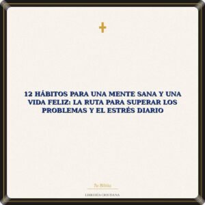 12 Hábitos Para Una Mente Sana Y Una Vida Feliz: La Ruta Para Superar Los Problemas Y El Estrés Diario