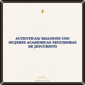 Autenticas/ Dialogos Con mujeres Academicas Seguidoras De Jesucristo