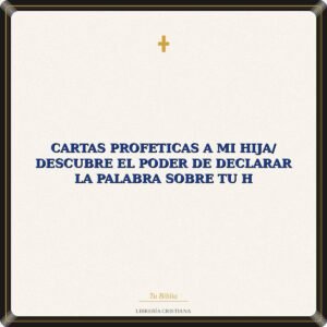 Cartas Profeticas A Mi Hija/ Descubre El Poder De Declarar La Palabra Sobre Tu H