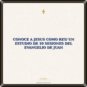 Conoce A Jesus Como Rey/ Un Estudio De 10 Sesiones Del Evangelio De Juan