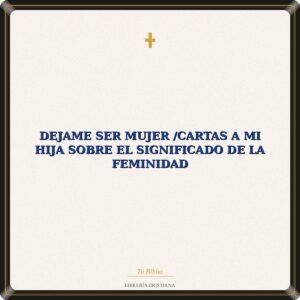 Dejame Ser Mujer /Cartas A Mi Hija Sobre El Significado de la Feminidad