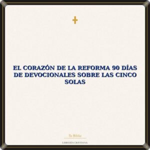 El corazón de la reforma 90 días de devocionales sobre las cinco solas