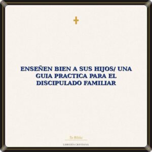 Enseñen Bien A Sus Hijos/ Una Guia Practica Para El Discipulado Familiar