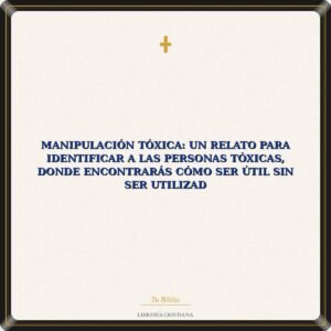 Manipulación Tóxica: Un Relato Para Identificar A Las Personas Tóxicas, Donde Encontrarás Cómo Ser Útil Sin Ser Utilizad