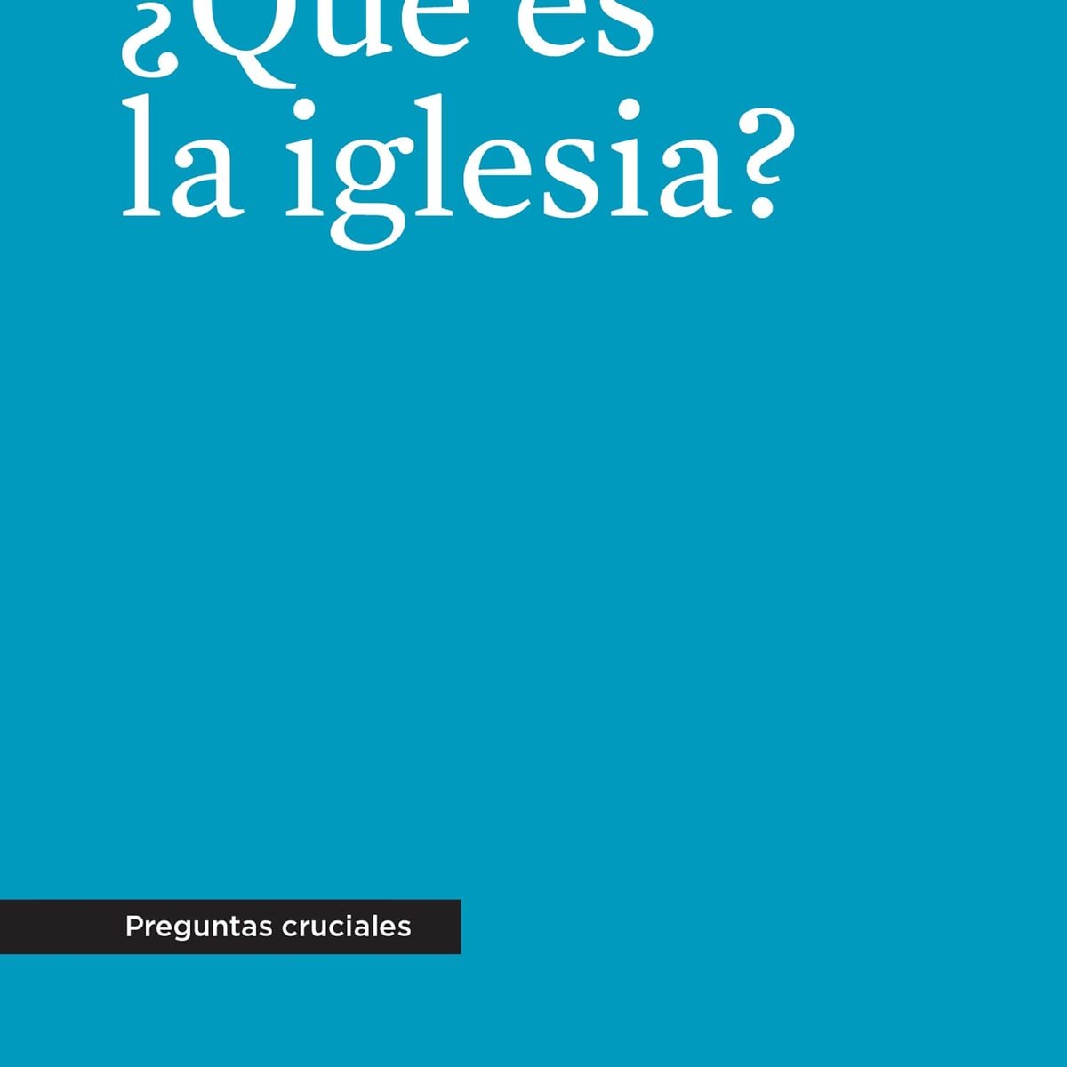 Que Es La Iglesia/ Preguntas Cruciales 1 Que Es La Iglesia/ Preguntas Cruciales