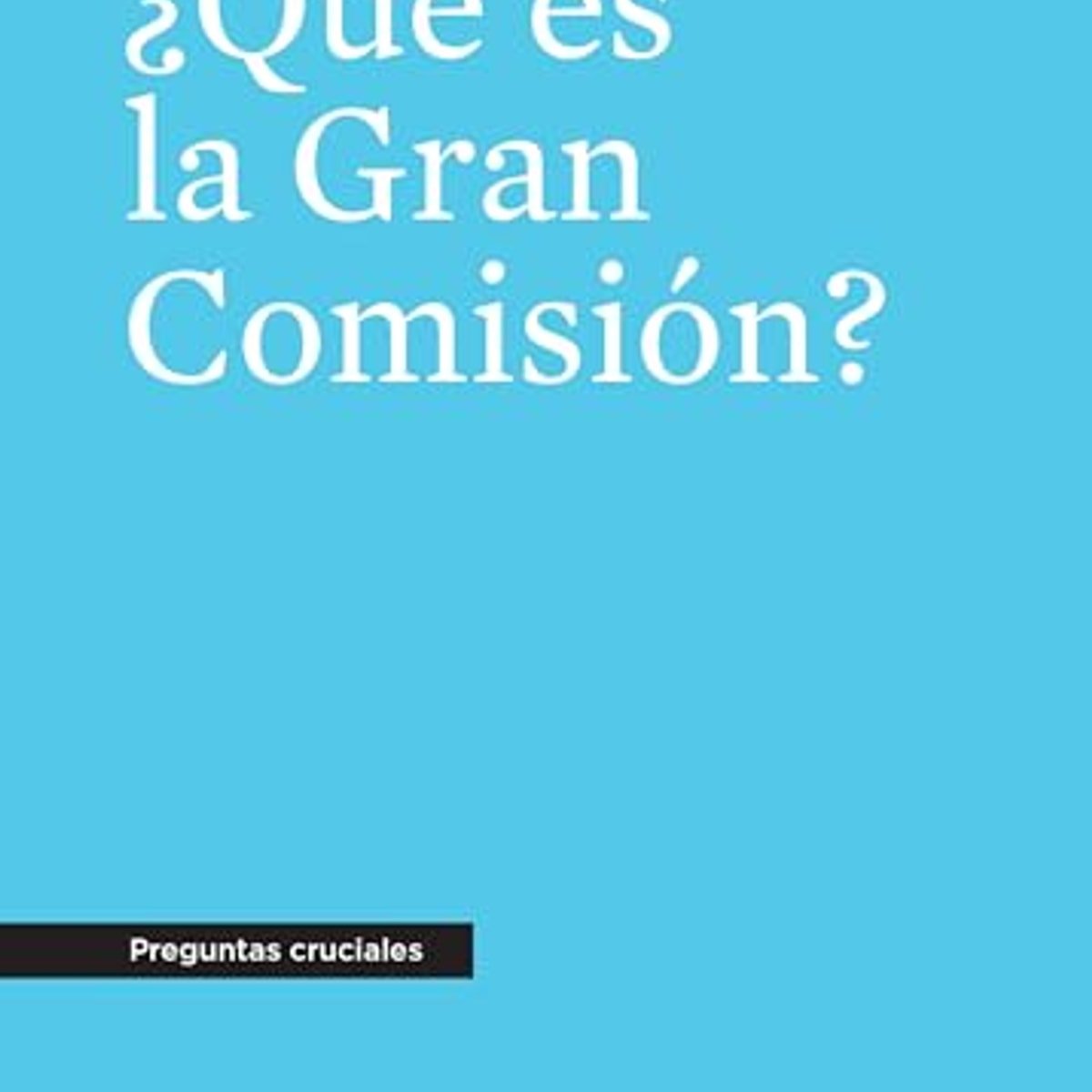 Que Es La Gran Comision/ Preguntas Cruciales 1 Que Es La Gran Comision/ Preguntas Cruciales