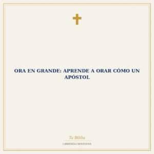 Ora en Grande: Aprende a Orar Cómo Un Apóstol