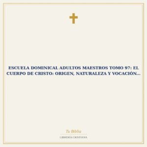 Escuela Dominical Adultos  Maestros Tomo 97: El Cuerpo de Cristo: Origen, Naturaleza y Vocación...