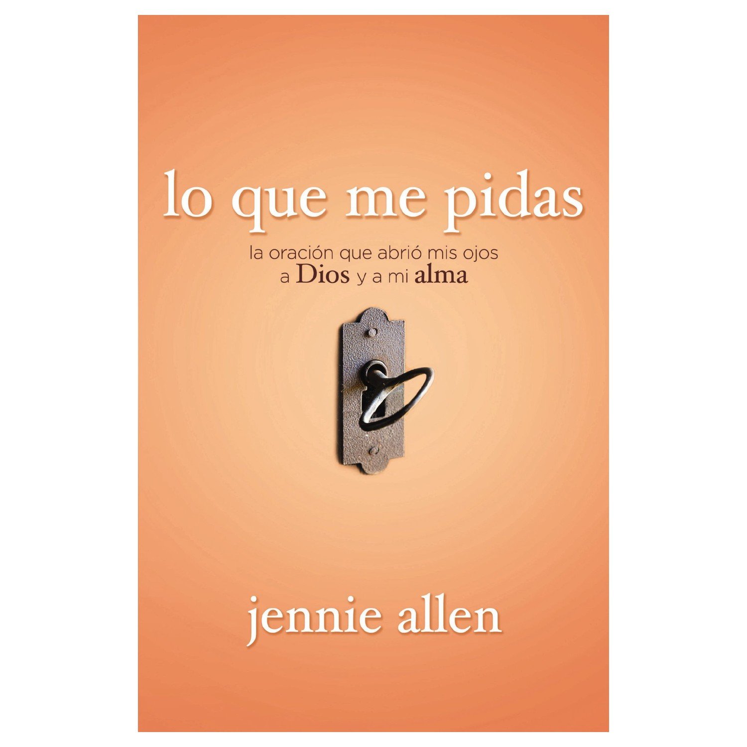Lo Que Me Pidas/La Oracion Que Abrio Mis Ojos A Dios Y A Mi Alma 1 Lo Que Me Pidas/La Oracion Que Abrio Mis Ojos A Dios Y A Mi Alma